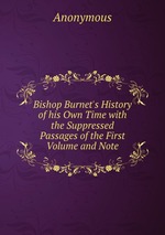 Bishop Burnet`s History of his Own Time with the Suppressed Passages of the First Volume and Note