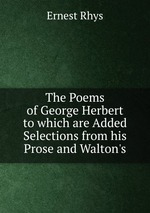 The Poems of George Herbert to which are Added Selections from his Prose and Walton`s