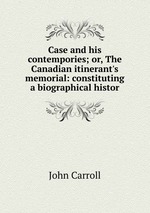 Case and his contempories; or, The Canadian itinerant`s memorial: constituting a biographical histor