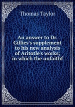 An answer to Dr. Gillies`s supplement to his new analysis of Aritotle`s works; in which the unfaithf