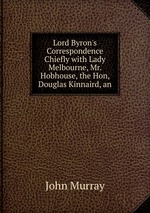 Lord Byron`s Correspondence Chiefly with Lady Melbourne, Mr. Hobhouse, the Hon, Douglas Kinnaird, an