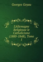 L`Allemagne Religieuse le Catholicisme (1800-1848), Tome I