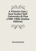 A Vittorio Cian i Suoi Scolari Dell` Universita di Pisa (1900-1908) (Italian Edition)