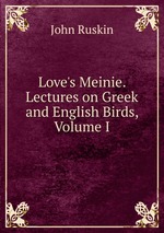 Love`s Meinie. Lectures on Greek and English Birds, Volume I
