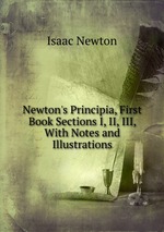 Newton`s Principia, First Book Sections I, II, III, With Notes and Illustrations