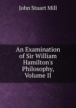 An Examination of Sir William Hamilton`s Philosophy, Volume II