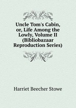 Uncle Tom`s Cabin, or, Life Among the Lowly, Volume II (Bibliobazaar Reproduction Series)