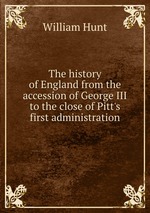 The history of England from the accession of George III to the close of Pitt`s first administration