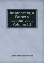 Rosanne: or, a Father`s Labour Lost. Volume III
