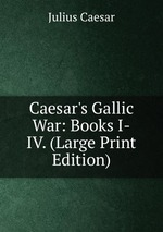 Caesar`s Gallic War: Books I-IV. (Large Print Edition)