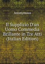 Il Supplizio D`un Uomo Commedia Brillante in Tre Atti (Italian Edition)