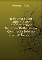 Il Poema Sacro Saggio d`una Interpretazione Generale Della Divina Commedia Inferno (Italian Edition)