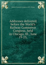 Addresses delivered before the World`s Railway Commerce Congress, held in Chicago, Ill., June 19-23,