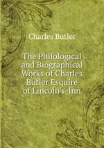The Philological and Biographical Works of Charles Butler Esquire of Lincoln`s-Inn