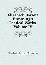 Elizabeth Barrett Browning`s Poetical Works, Volume IV