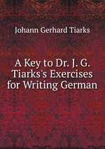 A Key to Dr. J. G. Tiarks`s Exercises for Writing German