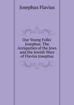Our Young Folks` Josephus. The Antiquities of the Jews and the Jewish Wars of Flavius Josephus