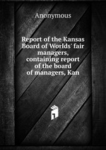 Report of the Kansas Board of Worlds` fair managers, containing report of the board of managers, Kan