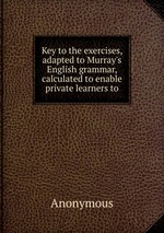 Key to the exercises, adapted to Murray`s English grammar, calculated to enable private learners to