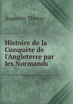 Histoire de la Conqute de l`Angleterre par les Normands