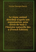 Le rgne animal distribu d`aprs son organisation, pour servir de base  l`histoire naturelle des a (French Edition)