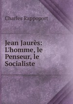 Jean Jaurs: L`homme, le Penseur, le Socialiste