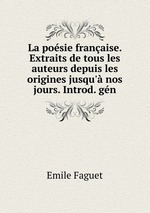 La posie franaise. Extraits de tous les auteurs depuis les origines jusqu` nos jours. Introd. gn