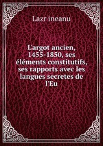 L`argot ancien, 1455-1850, ses lments constitutifs, ses rapports avec les langues secretes de l`Eu