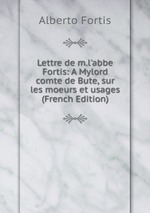 Lettre de m.l`abbe Fortis: A Mylord comte de Bute, sur les moeurs et usages (French Edition)