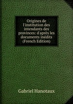 Origines de l`institution des intendants des provinces: d`aprs les documents indits (French Edition)