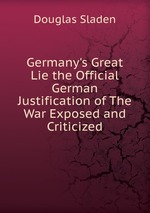 Germany`s Great Lie the Official German Justification of The War Exposed and Criticized