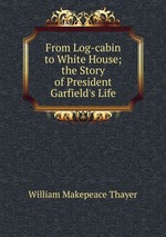 From Log-cabin to White House; the Story of President Garfield`s Life