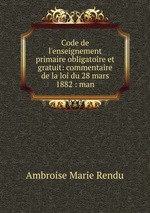 Code de l`enseignement primaire obligatoire et gratuit: commentaire de la loi du 28 mars 1882 : man