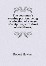 The poor man`s evening portion: being a selection of a verse of scripture, with short observations,