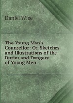 The Young Man`s Counsellor: Or, Sketches and Illustrations of the Duties and Dangers of Young Men