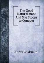 The Good Natur`d Man: And She Stoops to Conquer