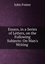 Essays, in a Series of Letters, on the Following Subjects: On Man`s Writing