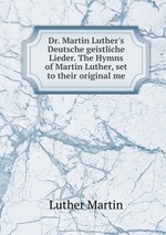 Dr. Martin Luther`s Deutsche geistliche Lieder. The Hymns of Martin Luther, set to their original me