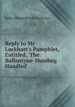 Reply to Mr Lockhart`s Pamphlet, Entitled, `The Ballantyne-Humbug Handled`