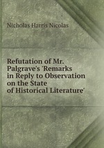 Refutation of Mr. Palgrave`s `Remarks in Reply to Observation on the State of Historical Literature`