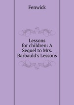 Lessons for children: A Sequel to Mrs. Barbauld`s Lessons