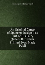 An Original Canto of Spencer: Design`d as Part of His Fairy Queen, But Never Printed. Now Made Publi