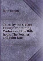 Tales, by the O`Hara Family: Containing Crohoore of the Bill-hook. The Fetches, and John Doe