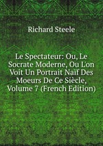 Le Spectateur: Ou, Le Socrate Moderne, Ou L`on Voit Un Portrait Naf Des Moeurs De Ce Sicle, Volume 7 (French Edition)