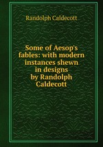 Some of Aesop`s fables: with modern instances shewn in designs by Randolph Caldecott