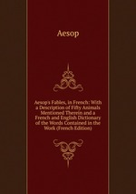Aesop`s Fables, in French: With a Description of Fifty Animals Mentioned Therein and a French and English Dictionary of the Words Contained in the Work (French Edition)