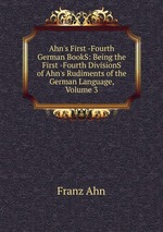 Ahn`s First -Fourth German BookS: Being the First -Fourth DivisionS of Ahn`s Rudiments of the German Language, Volume 3