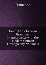 Henn-Ahn`s German Grammar: In Accordance with the Modern German Orthography, Volume 2