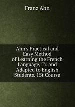 Ahn`s Practical and Easy Method of Learning the French Language, Tr. and Adapted to English Students. 1St Course