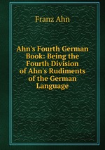 Ahn`s Fourth German Book: Being the Fourth Division of Ahn`s Rudiments of the German Language